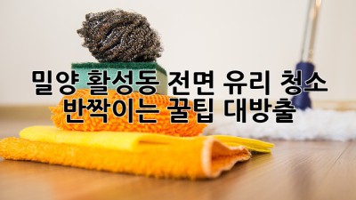 ✨ 밀양 활성동 전면 유리 청소, ✨ 반짝이는 꿀팁 대방출! 💎